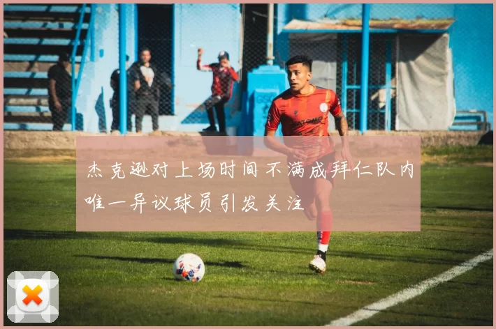 杰克逊对上场时间不满成拜仁队内唯一异议球员引发关注