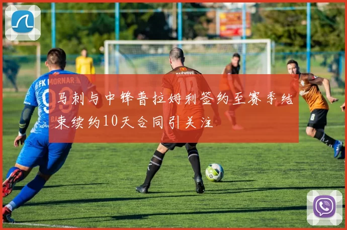马刺与中锋普拉姆利签约至赛季结束续约10天合同引关注