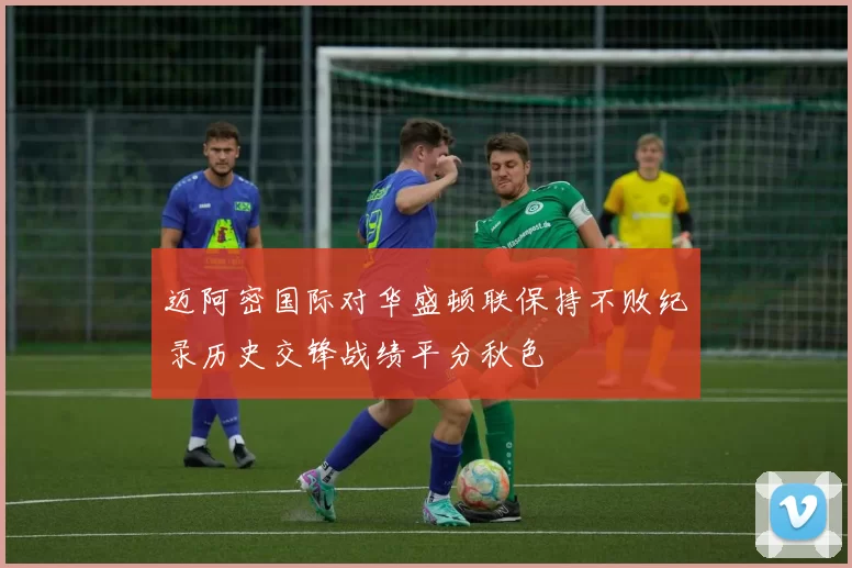 迈阿密国际对华盛顿联保持不败纪录历史交锋战绩平分秋色