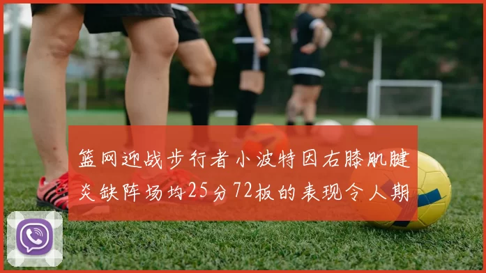 篮网迎战步行者小波特因右膝肌腱炎缺阵场均25分72板的表现令人期待
