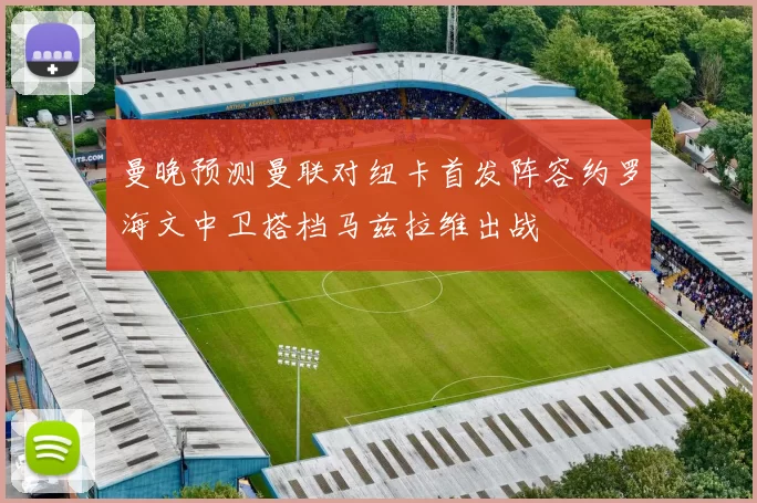 曼晚预测曼联对纽卡首发阵容约罗海文中卫搭档马兹拉维出战
