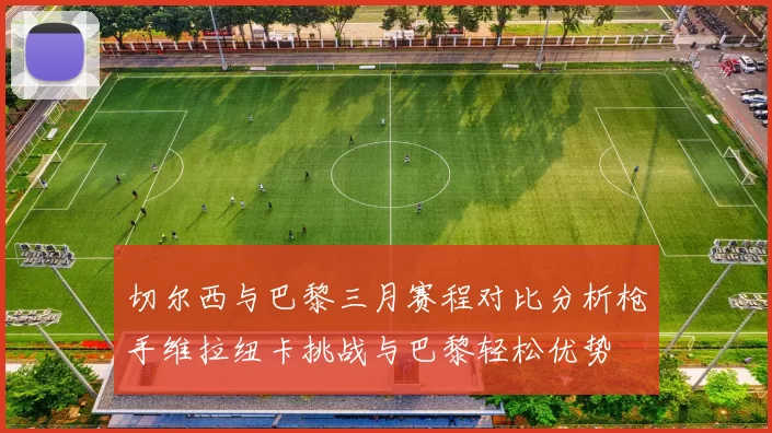 切尔西与巴黎三月赛程对比分析枪手维拉纽卡挑战与巴黎轻松优势