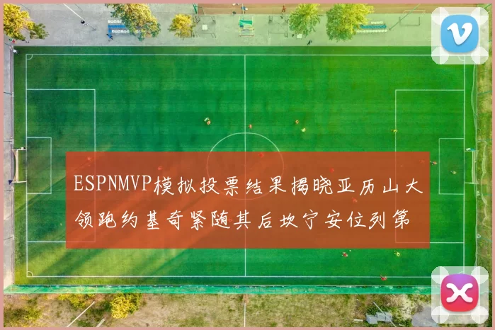 ESPNMVP模拟投票结果揭晓亚历山大领跑约基奇紧随其后坎宁安位列第三
