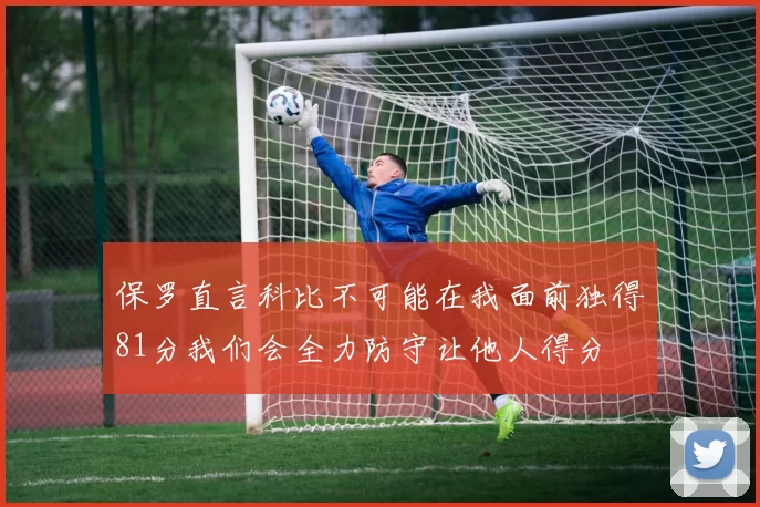 保罗直言科比不可能在我面前独得81分我们会全力防守让他人得分
