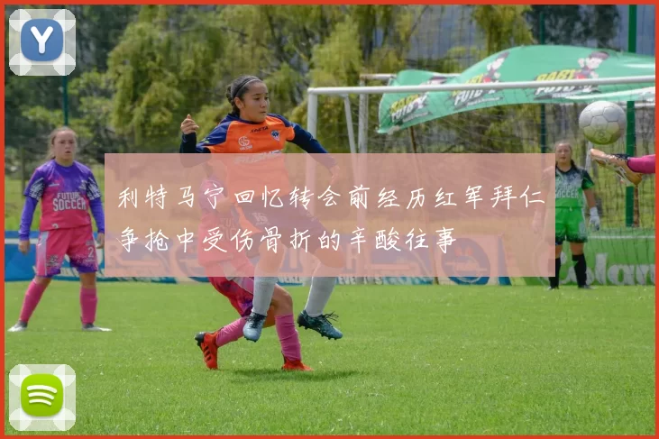 利特马宁回忆转会前经历红军拜仁争抢中受伤骨折的辛酸往事