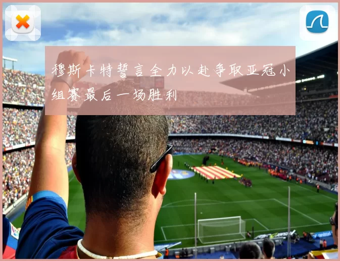 穆斯卡特誓言全力以赴争取亚冠小组赛最后一场胜利