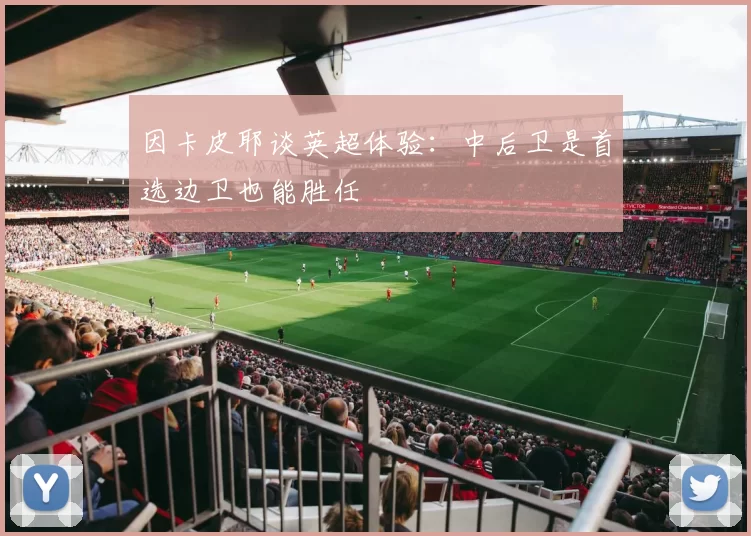 因卡皮耶谈英超体验：中后卫是首选边卫也能胜任