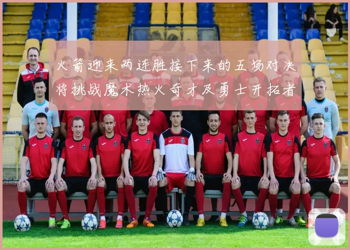 火箭迎来两连胜接下来的五场对决将挑战魔术热火奇才及勇士开拓者