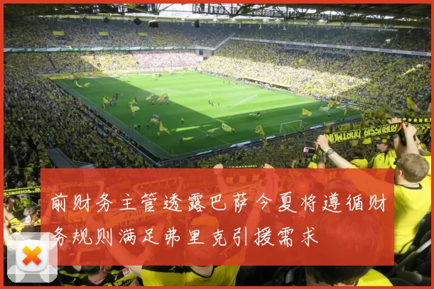 前财务主管透露巴萨今夏将遵循财务规则满足弗里克引援需求