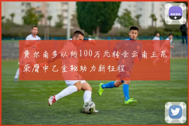 费尔南多以约100万元转会云南玉昆荣膺中乙金靴助力新征程