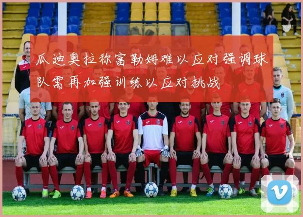 瓜迪奥拉称富勒姆难以应对强调球队需再加强训练以应对挑战