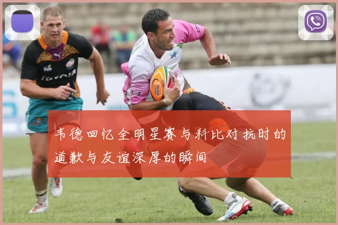 韦德回忆全明星赛与科比对抗时的道歉与友谊深厚的瞬间