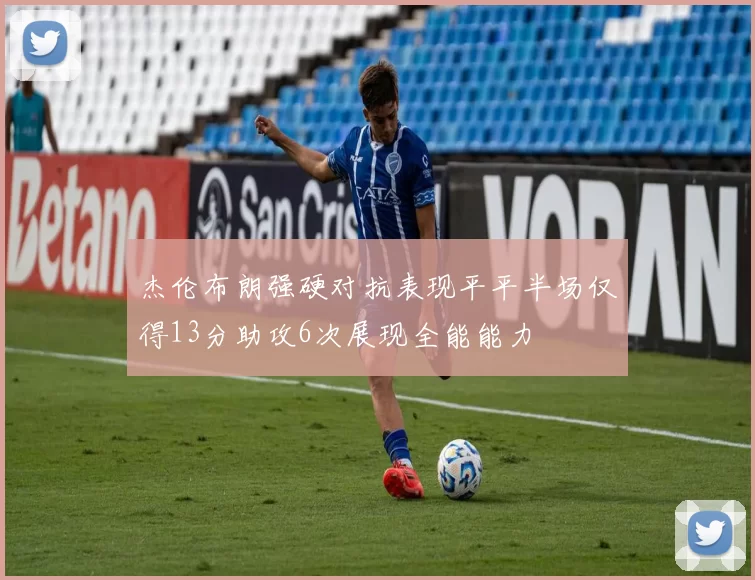 杰伦布朗强硬对抗表现平平半场仅得13分助攻6次展现全能能力