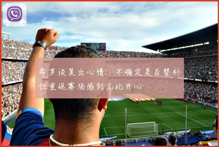 希罗谈复出心情：不确定是否替补但重返赛场感到无比开心