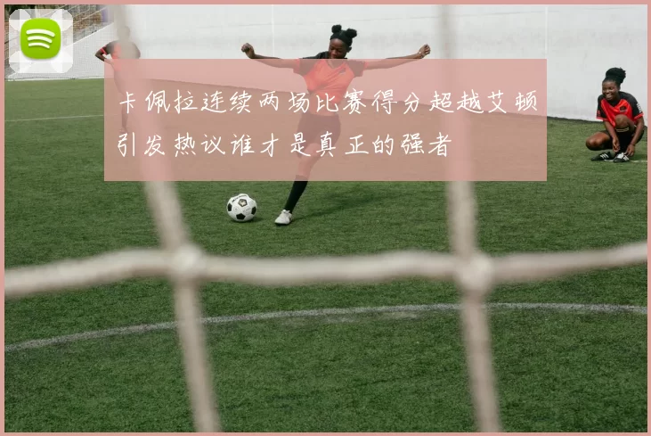 卡佩拉连续两场比赛得分超越艾顿引发热议谁才是真正的强者