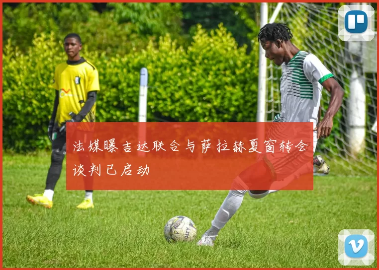 法媒曝吉达联合与萨拉赫夏窗转会谈判已启动