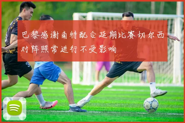 巴黎感谢南特配合延期比赛切尔西对阵照常进行不受影响