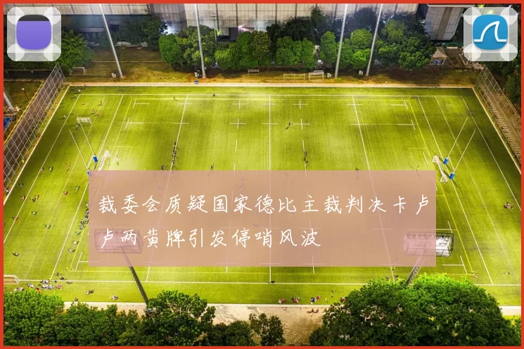 裁委会质疑国家德比主裁判决卡卢卢两黄牌引发停哨风波